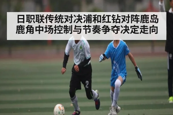 日职联传统对决浦和红钻对阵鹿岛鹿角中场控制与节奏争夺决定走向