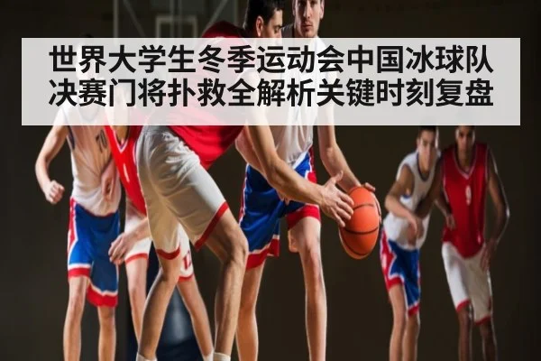 世界大学生冬季运动会中国冰球队决赛门将扑救全解析关键时刻复盘