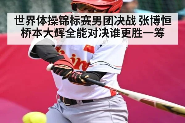 世界体操锦标赛男团决战 张博恒桥本大辉全能对决谁更胜一筹