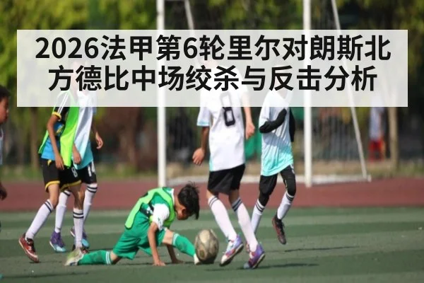 2026法甲第6轮里尔对朗斯北方德比中场绞杀与反击分析