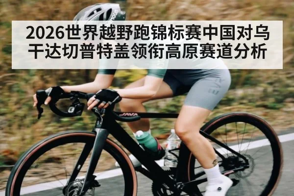 2026世界越野跑锦标赛中国对乌干达切普特盖领衔高原赛道分析